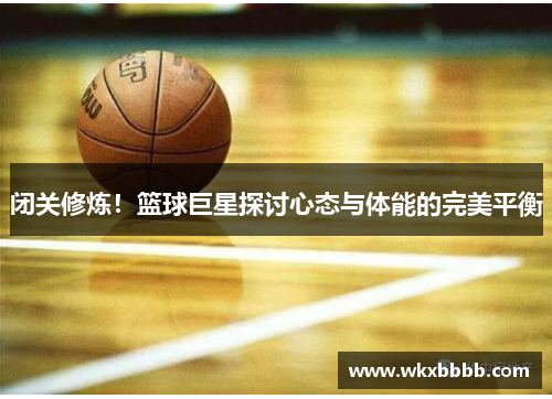 闭关修炼！篮球巨星探讨心态与体能的完美平衡