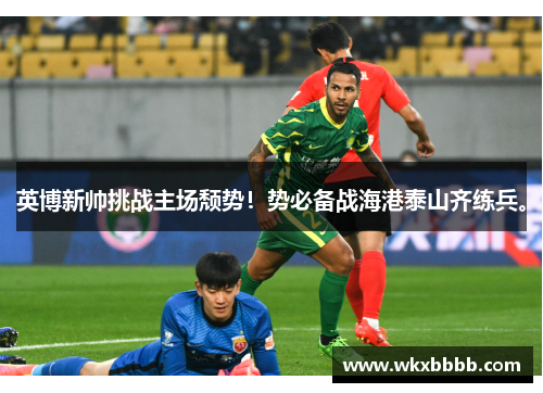 英博新帅挑战主场颓势！势必备战海港泰山齐练兵。
